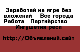 Заработай на игре без вложений! - Все города Работа » Партнёрство   . Ингушетия респ.
